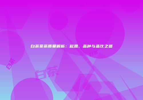 白茶菜茶质量解析：起源、品种与品饮之道