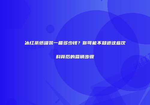 冰红茶纸罐装一箱多少钱？你可能不知道这些饮料背后的营销步骤