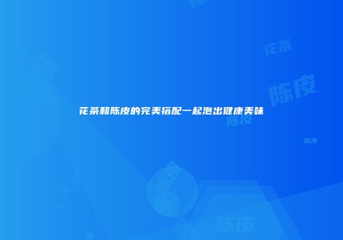 花茶和陈皮的完美搭配一起泡出健康美味