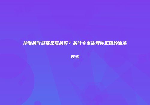 冲泡茶叶好还是煮茶好？茶叶专家告诉你正确的泡茶方式