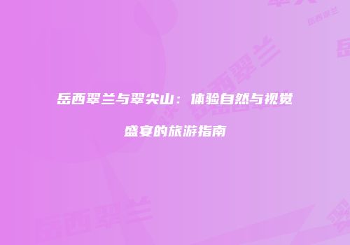 岳西翠兰与翠尖山：体验自然与视觉盛宴的旅游指南