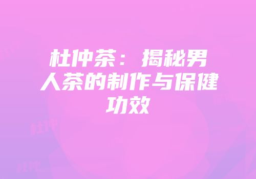 杜仲茶：揭秘男人茶的制作与保健功效