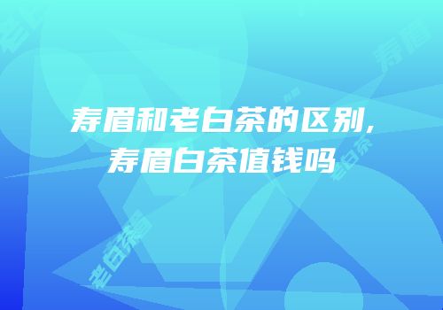 寿眉和老白茶的区别,寿眉白茶值钱吗