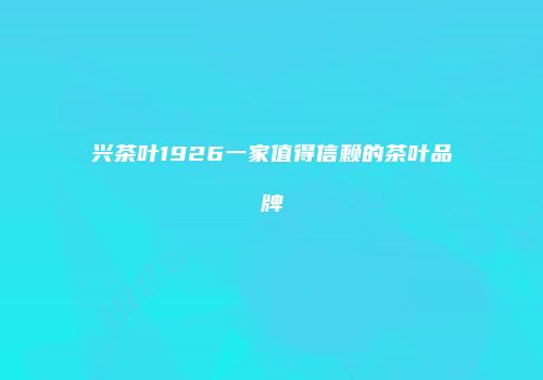 兴茶叶1926一家值得信赖的茶叶品牌