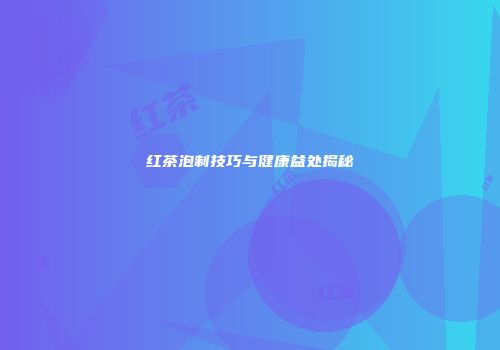 红茶泡制技巧与健康益处揭秘