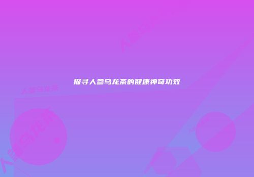 探寻人参乌龙茶的健康神奇功效