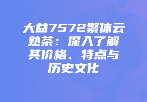 大益7572繁体云熟茶：深入了解其价格、特点与历史文化