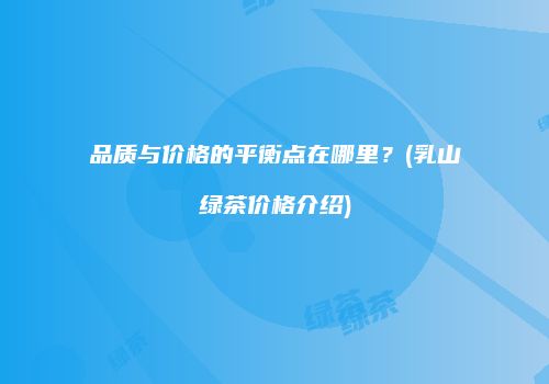 品质与价格的平衡点在哪里？(乳山绿茶价格介绍)