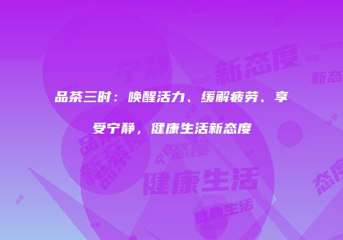 品茶三时：唤醒活力、缓解疲劳、享受宁静，健康生活新态度
