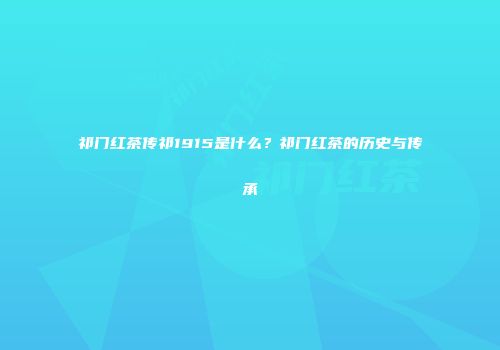 祁门红茶传祁1915是什么？祁门红茶的历史与传承