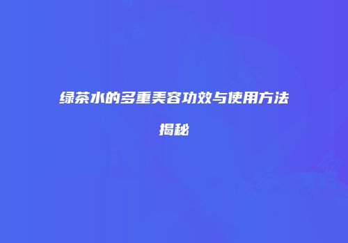 绿茶水的多重美容功效与使用方法揭秘