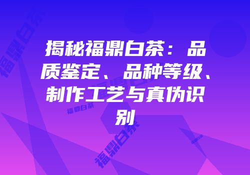 揭秘福鼎白茶：品质鉴定、品种等级、制作工艺与真伪识别