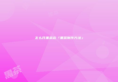 怎么开黑茶店「黑茶制作方法」