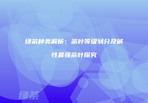 绿茶种类解析：茶叶等级划分及碱性最强茶叶探究