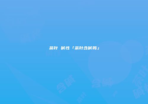 茶叶 碱性「茶叶含碱吗」