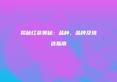揭秘红茶奥秘：品种、品牌及挑选指南