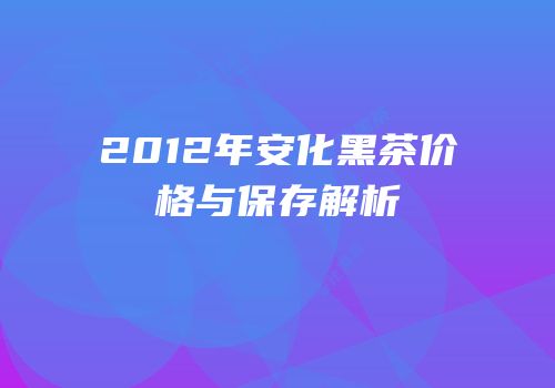 2012年安化黑茶价格与保存解析