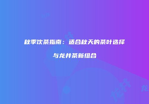 秋季饮茶指南：适合秋天的茶叶选择与龙井茶新组合