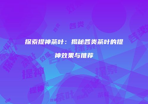 探索提神茶叶：揭秘各类茶叶的提神效果与推荐