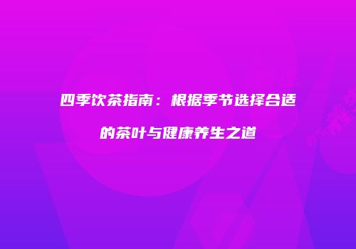 四季饮茶指南：根据季节选择合适的茶叶与健康养生之道