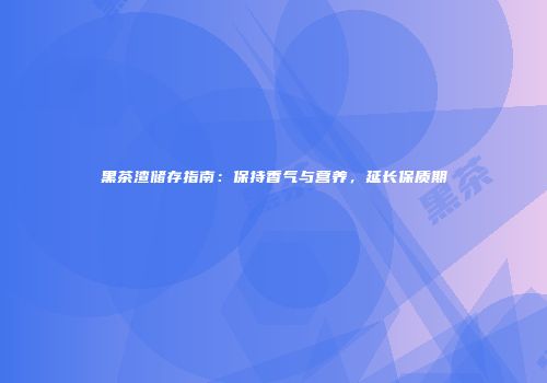 黑茶渣储存指南：保持香气与营养，延长保质期