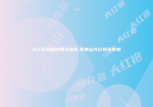 大红袍茶的作用与功效,武夷山大红袍茶价格