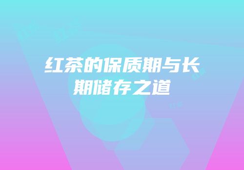 红茶的保质期与长期储存之道