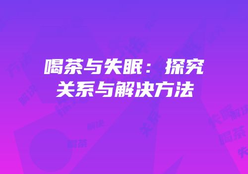 喝茶与失眠：探究关系与解决方法