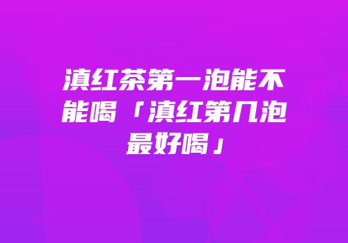 滇红茶第一泡能不能喝「滇红第几泡最好喝」