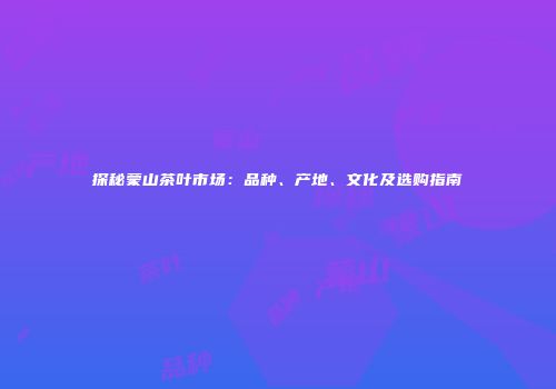 探秘蒙山茶叶市场：品种、产地、文化及选购指南