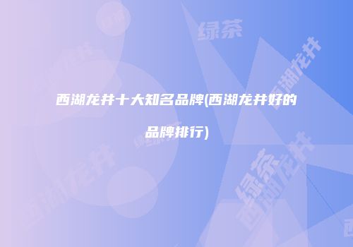 西湖龙井十大知名品牌(西湖龙井好的品牌排行)