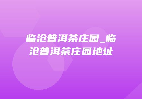 临沧普洱茶庄园_临沧普洱茶庄园地址