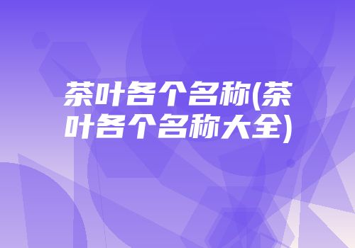 茶叶各个名称(茶叶各个名称大全)