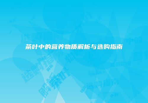 茶叶中的营养物质解析与选购指南