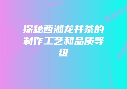 探秘西湖龙井茶的制作工艺和品质等级