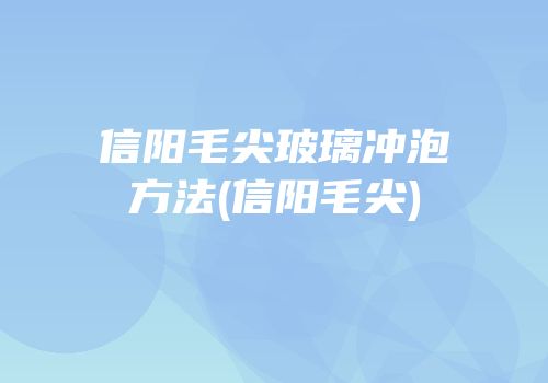 信阳毛尖玻璃冲泡方法(信阳毛尖)