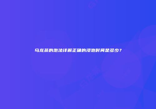 乌龙茶的泡法详解正确的浸泡时间是多少？