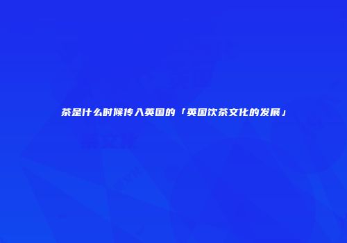 茶是什么时候传入英国的「英国饮茶文化的发展」