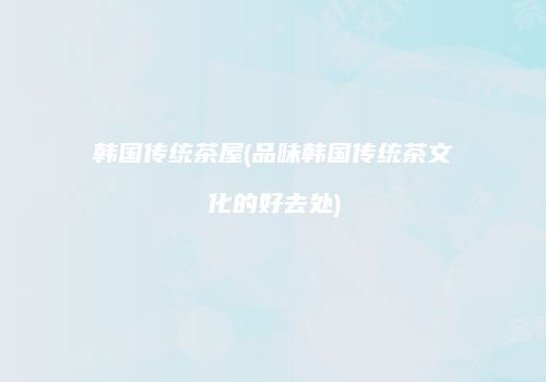 韩国传统茶屋(品味韩国传统茶文化的好去处)