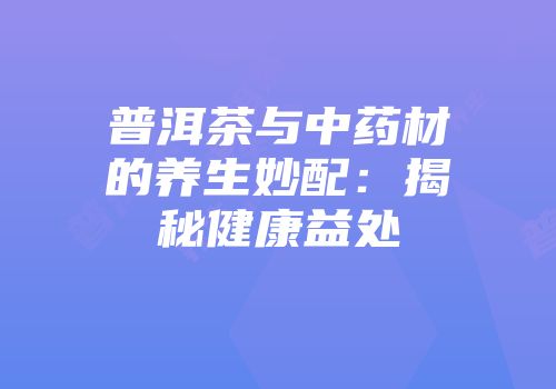 普洱茶与中药材的养生妙配：揭秘健康益处