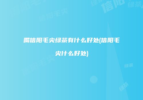 喝信阳毛尖绿茶有什么好处(信阳毛尖什么好处)