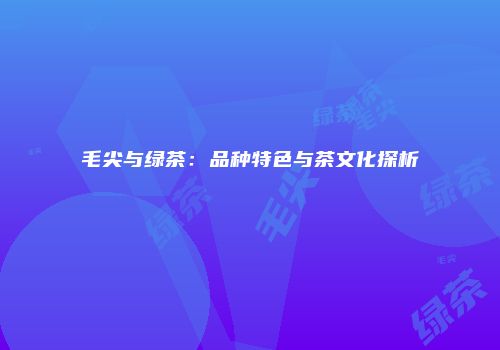 毛尖与绿茶：品种特色与茶文化探析