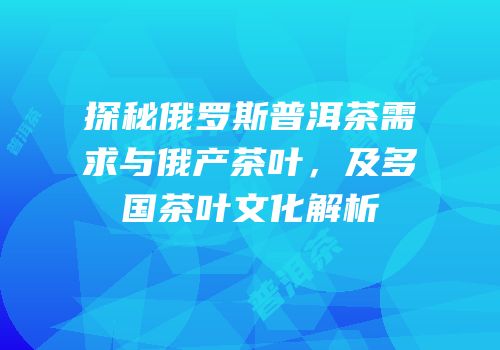 探秘俄罗斯普洱茶需求与俄产茶叶，及多国茶叶文化解析