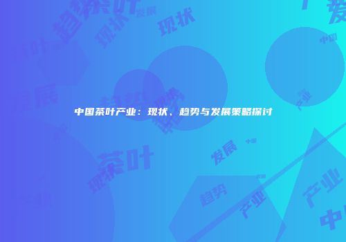 中国茶叶产业：现状、趋势与发展策略探讨