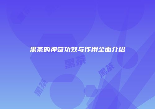 黑茶的神奇功效与作用全面介绍