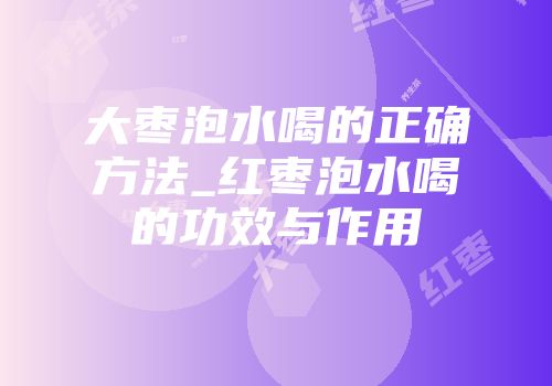 大枣泡水喝的正确方法_红枣泡水喝的功效与作用