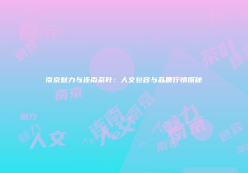 南京魅力与连南茶叶：人文包容与品质行情探秘