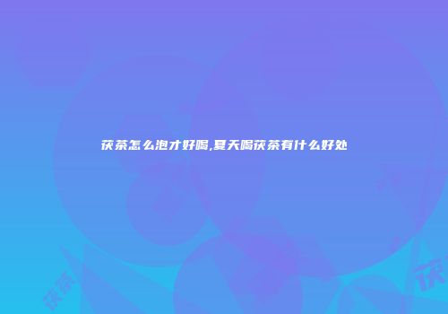 茯茶怎么泡才好喝,夏天喝茯茶有什么好处