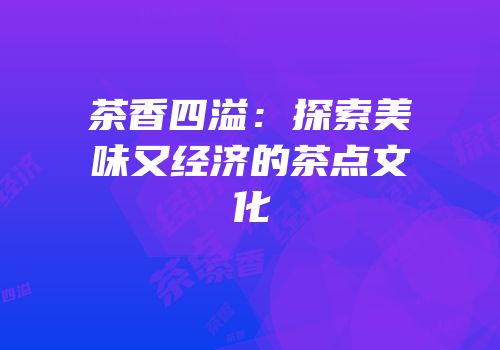 茶香四溢：探索美味又经济的茶点文化