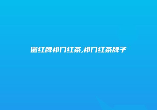 徽红牌祁门红茶,祁门红茶牌子